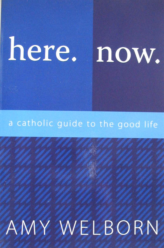 Here. Now. : A Catholic Guide to The Good Life